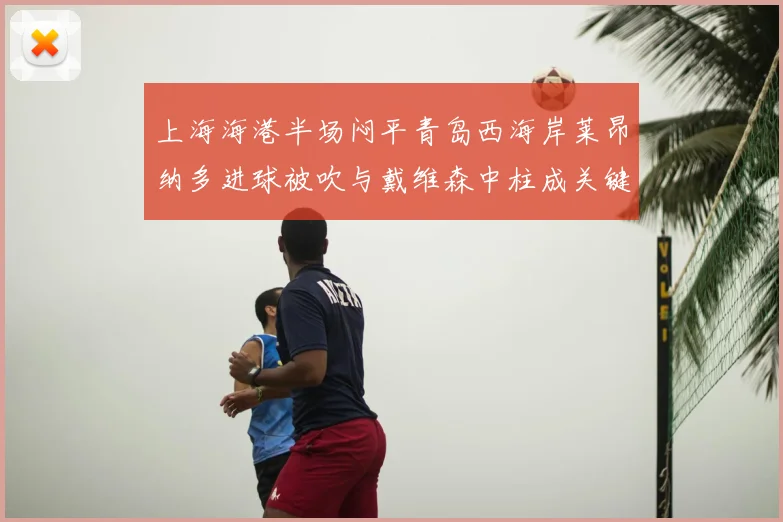 上海海港半场闷平青岛西海岸莱昂纳多进球被吹与戴维森中柱成关键