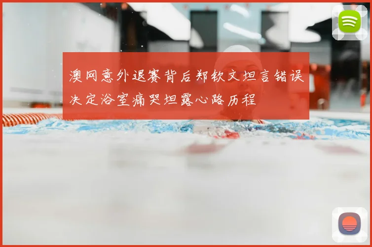 澳网意外退赛背后郑钦文坦言错误决定浴室痛哭坦露心路历程