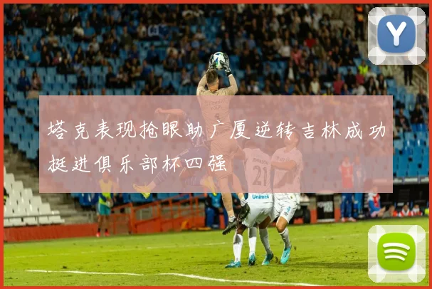 塔克表现抢眼助广厦逆转吉林成功挺进俱乐部杯四强