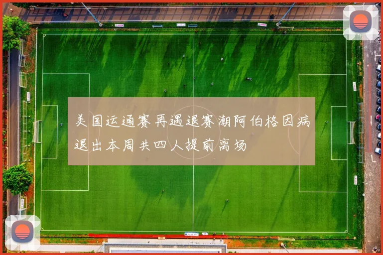 美国运通赛再遇退赛潮阿伯格因病退出本周共四人提前离场