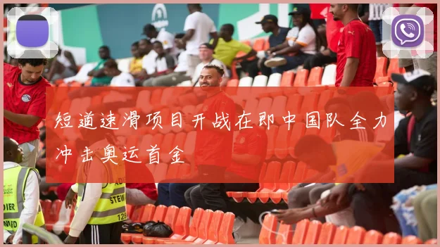 短道速滑项目开战在即中国队全力冲击奥运首金