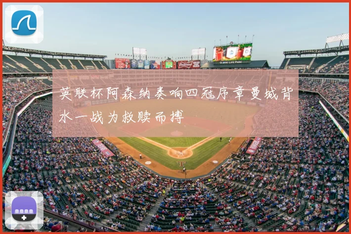 英联杯阿森纳奏响四冠序章曼城背水一战为救赎而搏