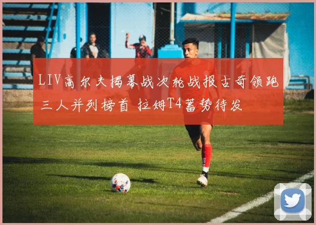 LIV高尔夫揭幕战次轮战报古奇领跑三人并列榜首 拉姆T4蓄势待发