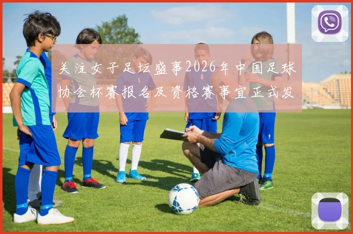 关注女子足坛盛事2026年中国足球协会杯赛报名及资格赛事宜正式发布