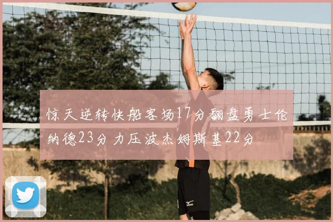 惊天逆转快船客场17分翻盘勇士伦纳德23分力压波杰姆斯基22分