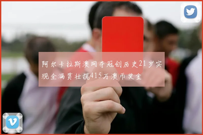 阿尔卡拉斯澳网夺冠创历史21岁实现全满贯壮揽415万澳币奖金