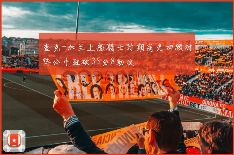 查克-加兰上船骑士时期高光回顾对阵公牛狂砍35分8助攻