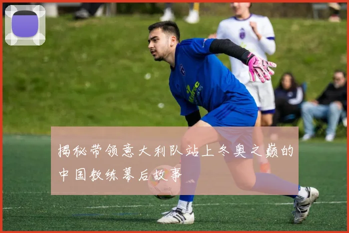 揭秘带领意大利队站上冬奥之巅的中国教练幕后故事
