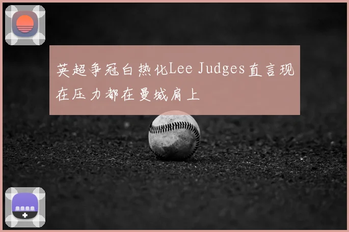 英超争冠白热化Lee Judges直言现在压力都在曼城肩上