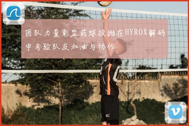 团队力量彰显药球投抛在HYROX解码中考验队友加油与协作