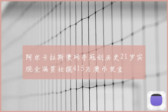 阿尔卡拉斯澳网夺冠创历史21岁实现全满贯壮揽415万澳币奖金