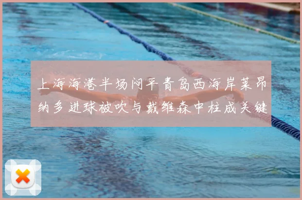 上海海港半场闷平青岛西海岸莱昂纳多进球被吹与戴维森中柱成关键