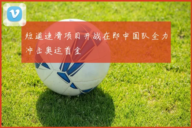 短道速滑项目开战在即中国队全力冲击奥运首金