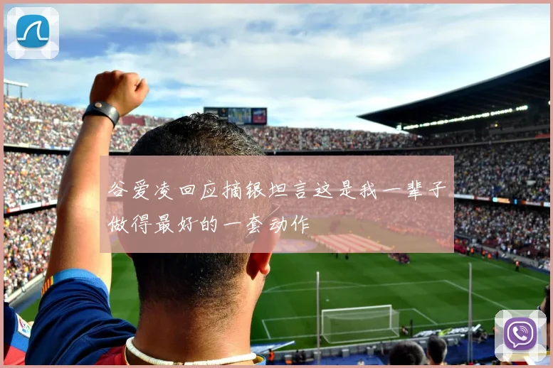 谷爱凌回应摘银坦言这是我一辈子做得最好的一套动作