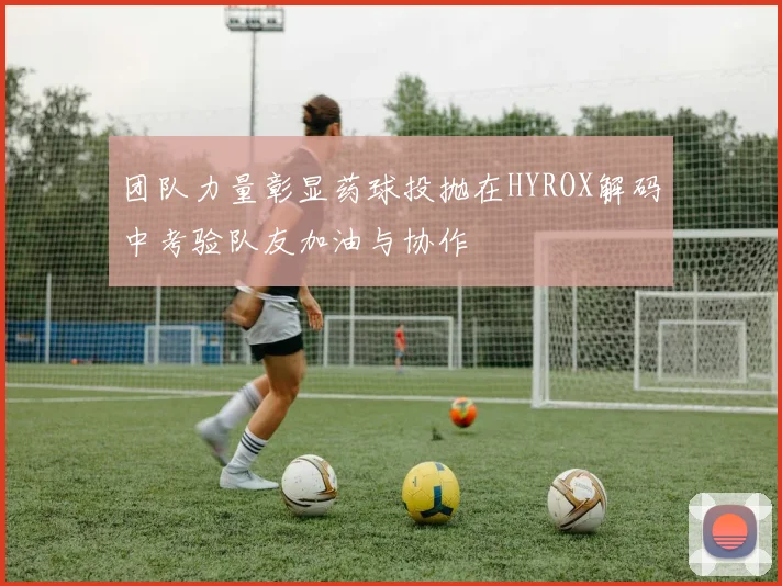 团队力量彰显药球投抛在HYROX解码中考验队友加油与协作